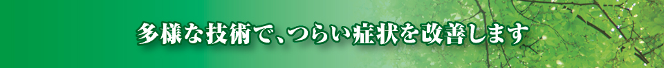 多様な技術で、つらい症状を改善します 多様な技術で、つらい症状を改善します